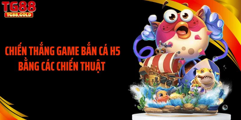 Chiến thắng game bắn cá H5 bằng các chiến thuật