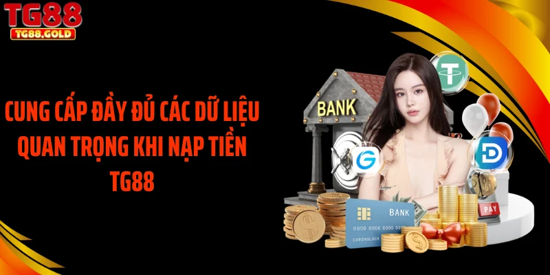 Cung cấp đầy đủ các dữ liệu quan trọng khi nạp tiền TG88