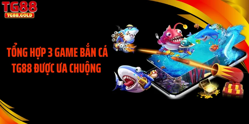Tổng hợp 3 game bắn cá TG88 được ưa chuộng 