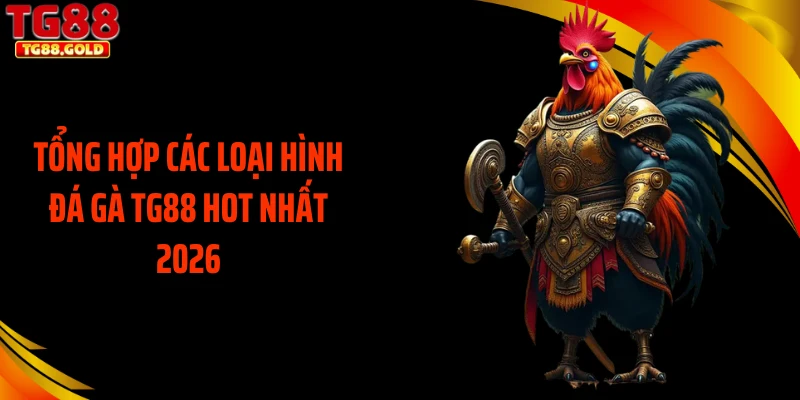 Tổng hợp các loại hình đá gà TG88 hot nhất 2026
